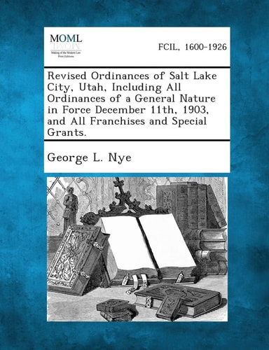 Revised Ordinances of Salt Lake City, Utah, Including All Ordinances of a General Nature in Force December 11th, 1903, and All Franchises and Special
