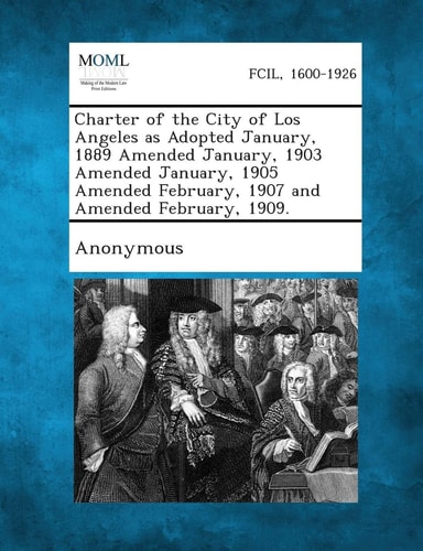 Charter of the City of Los Angeles As Adopted January, 1889 Amended January, 1903 Amended January, 1905 Amended February, 1907 and Amended February, 1