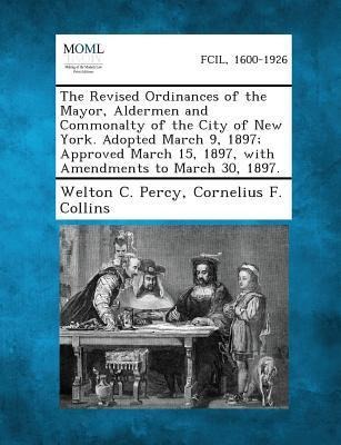 The Revised Ordinances of the Mayor, Aldermen and Commonalty of the City of New York. Adopted March 9, 1897; Approved March 15, 1897, with Amendments to March 30, 1897.