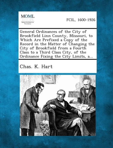 General Ordinances of the City of Brookfield Linn County, Missouri, to Which Are Prefixed a Copy of the Record in the Matter of Changing the City of B