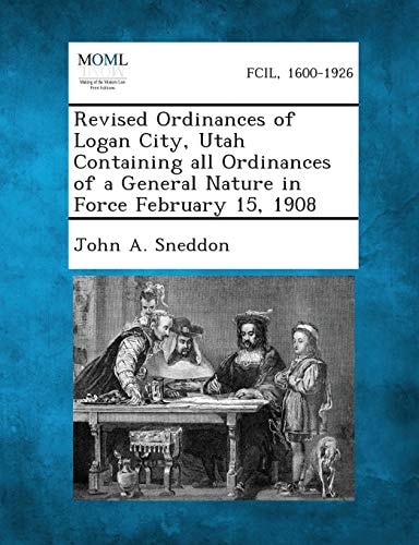 Revised Ordinances of Logan City, Utah Containing All Ordinances of a General Nature in Force February 15 1908
