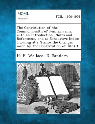 The Constitution of the Commonwealth of Pennsylvania, with an Introduction, Notes and References, and As Exhaustive Index; Showing at a Glance the Cha