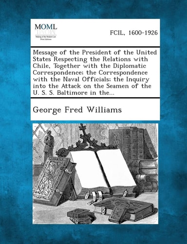 Message of the President of the United States Respecting the Relations with Chile, Together with the Diplomatic Correspondence; the Correspondence Wit