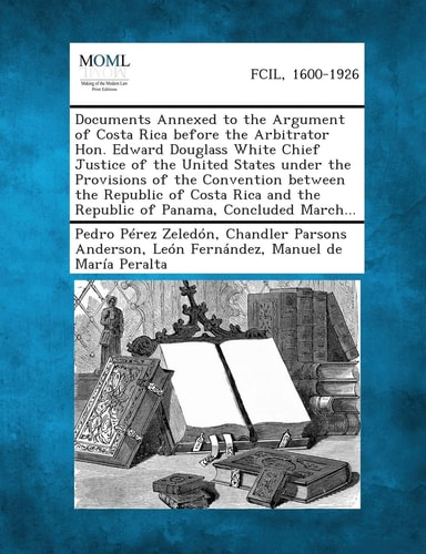Documents Annexed to the Argument of Costa Rica Before the Arbitrator Hon. Edward Douglass White Chief Justice of the United States Under the Provisio