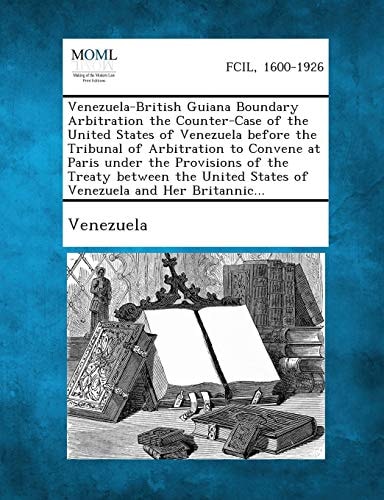 Venezuela-British Guiana Boundary Arbitration the Counter-Case of the United States of Venezuela Before the Tribunal of Arbitration to Convene at Pari