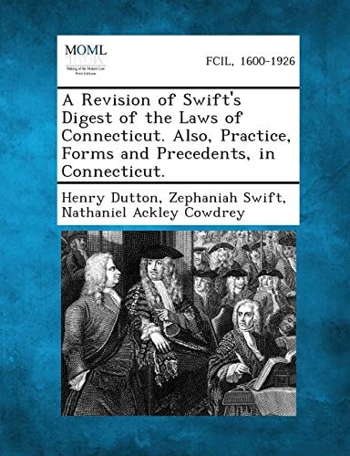 A Revision of Swift's Digest of the Laws of Connecticut. Also, Practice, Forms and Precedents, in Connecticut