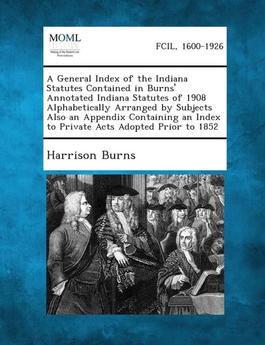 A General Index of the Indiana Statutes Contained in Burns' Annotated Indiana Statutes of 1908 Alphabetically Arranged by Subjects Also an Appendix