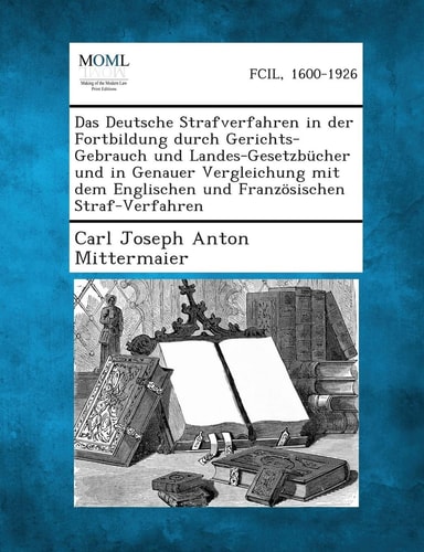 Das Deutsche Strafverfahren in Der Fortbildung Durch Gerichts-Gebrauch und Landes-Gesetzbücher und in Genauer Vergleichung Mit Dem Englischen und Fran