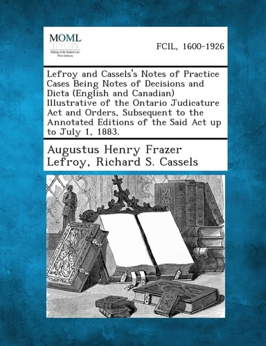 Lefroy and Cassels's Notes of Practice Cases Being Notes of Decisions and Dicta Illustrative of the Ontario Judicature Act And