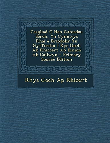 Casgliad O Hen Ganiadau Serch, Yn Cynnwys Rhai a Briodolir Yn Gyffredin I Rys Goch Ab Rhiccert Ab Einion Ab Collwyn - Primary Source Edition