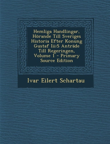 Hemliga Handlingar, Horande Till Sveriges Historia Efter Konung Gustaf Iii S Antrade Till Regeringen, Volume 1 - Primary Source Edition