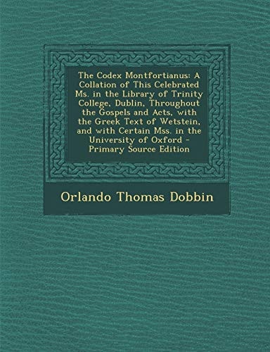 The Codex Montfortianus A Collation of This Celebrated Ms. in the Library of Trinity College, Dublin, Throughout the Gospels and Acts, with Th