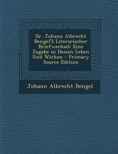 Dr. Johann Albrecht Bengel's Literarischer Briefwechsel Eine Zugabe in Dessen Leben und Wirken - Primary Source Edition