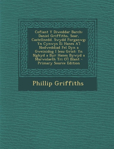 Cofiant Y Diweddar Barch Daniel Griffiths, Soar, Castellnedd. Swydd Forganwg; Yn Cynwys Ei Hanes A'I Nodweddiad Fel Dyn a Gweinidog I Iesu Gris