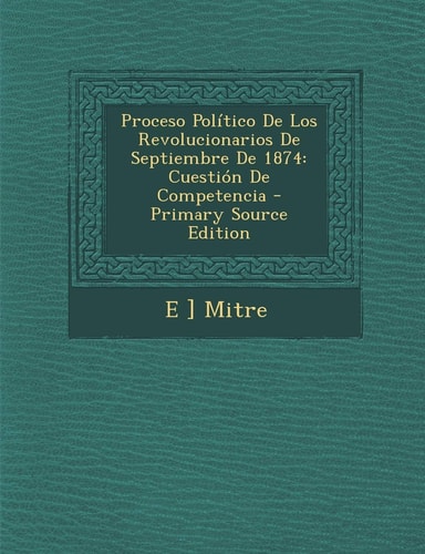 Proceso Politico de Los Revolucionarios de Septiembre De 1874 Cuestion de Competencia - Primary Source Edition