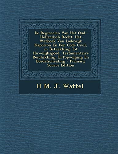 De Beginselen Van Het Oud-Hollandsch Recht Het Wetboek Van Lodewijk Napoleon en Den Code Civil, in Betrekking Tot Huwelijksgoed, Testamentaire Beschi