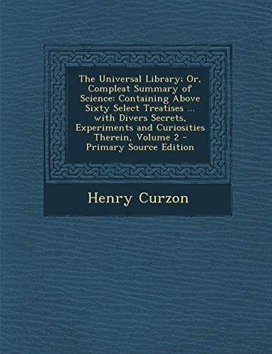 The Universal Library; Or, Compleat Summary of Science Containing Above Sixty Select Treatises ... with Divers Secrets, Experiments and Curiosities T