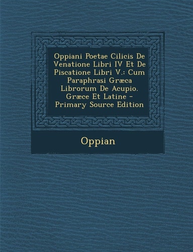 Oppiani Poetae Cilicis de Venatione Libri Iv Et de Piscatione Libri V. Cum Paraphrasi Graeca Librorum de Acupio. Graece Et Latine - Primary Source Ed
