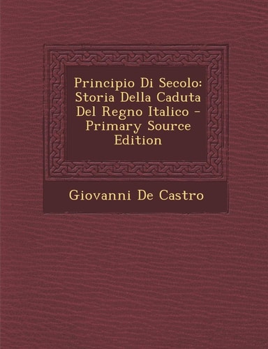 Principio Di Secolo Storia Della Caduta Del Regno Italico - Primary Source Edition