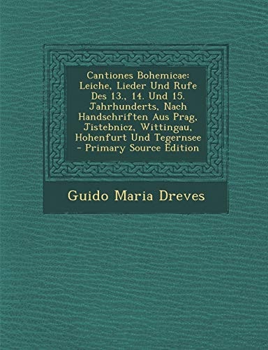 Cantiones Bohemicae Leiche, Lieder und Rufe Des 13. , 14. und 15. Jahrhunderts, Nach Handschriften Aus Prag, Jistebnicz, Wittingau, Hohenfu