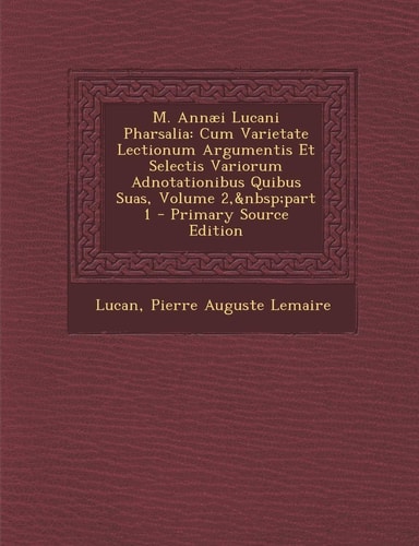 M. Annaei Lucani Pharsalia Cum Varietate Lectionum Argumentis Et Selectis Variorum Adnotationibus Quibus Suas, Volume 2, Part 1 - Primary Source