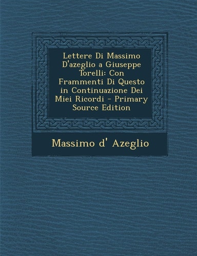 Lettere Di Massimo D'Azeglio a Giuseppe Torelli Con Frammenti Di Questo in Continuazione Dei Miei Ricordi - Primary Source Edition