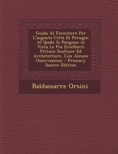 Guida Al Forestiere Per L'Augusta Citta Di Perugia Al Quale Si Pongono in Vista Le Piu Eccellenti Pitture Sculture Ed Architetture, Con Alcune Osserv