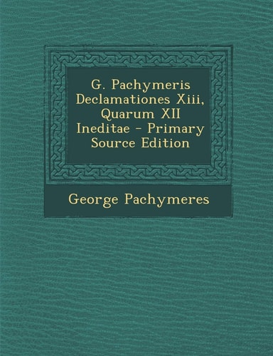 G. Pachymeris Declamationes Xiii, Quarum Xii Ineditae - Primary Source Edition