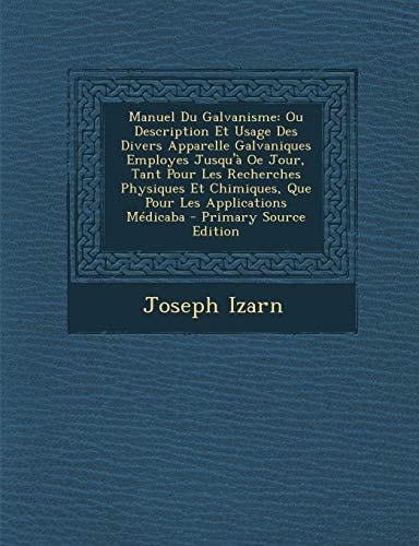Manuel Du Galvanisme Ou Description Et Usage Des Divers Apparelle Galvaniques Employes Jusqu'a Oe Jour, Tant Pour Les Recherches Physiques
