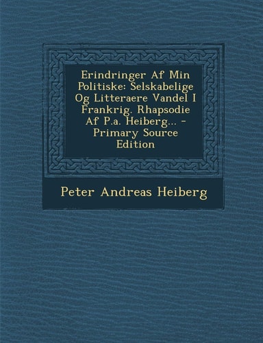 Erindringer Af Min Politiske Selskabelige Og Litteraere VanDel I Frankrig. Rhapsodie Af P. A. Heiberg... - Primary Source Edition