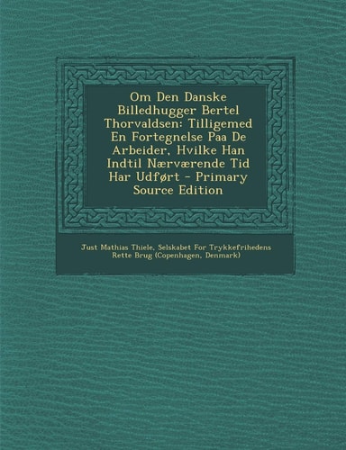 Om Den Danske Billedhugger Bertel Thorvaldsen Tilligemed en Fortegnelse Paa de Arbeider, Hvilke Han Indtil Naervaerende Tid Har Udfort - Primary Sour