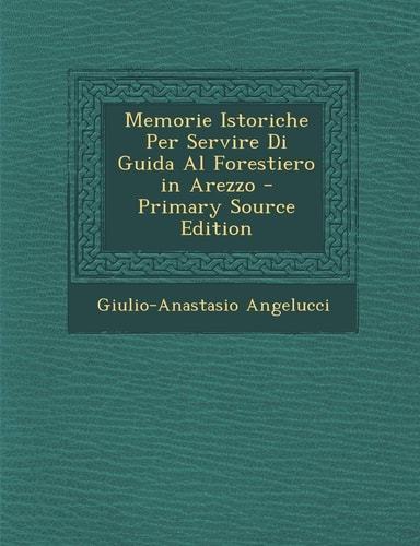 Memorie Istoriche Per Servire Di Guida Al Forestiero in Arezzo - Primary Source Edition