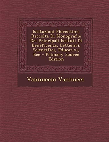 Istituzioni Fiorentine Raccolta Di Monografie Dei Principali Istituti Di Beneficenza, Letterari, Scientifici, Educativi, Ecc - Primary Source