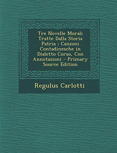 Tre Novelle Morali Tratte Dalla Storia Patria; Canzoni Contadinesche in Dialetto Corso, Con Annotazioni - Primary Source Edition