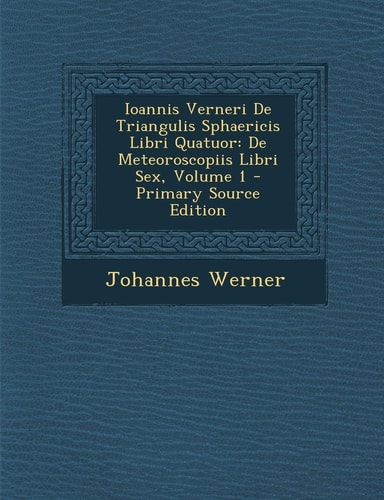 Ioannis Verneri de Triangulis Sphaericis Libri Quatuor De Meteoroscopiis Libri Sex, Volume 1 - Primary Source Edition