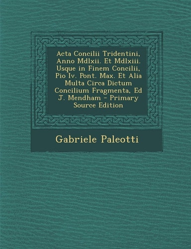 Acta Concilii Tridentini, Anno Mdlxii. Et Mdlxiii. Usque in Finem Concilii, Pio Iv. Pont. Max. Et Alia Multa Circa Dictum Concilium Fragmenta, Ed J. M