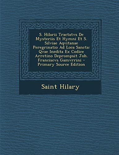 S. Hilarii Tractatvs de Mysteriis Et Hymni Et S. Silviae Aqvitanae Peregrinatio Ad Loca Sancta Qvae Inedita Ex Codice Arretino Deprompsit Joh. Franci