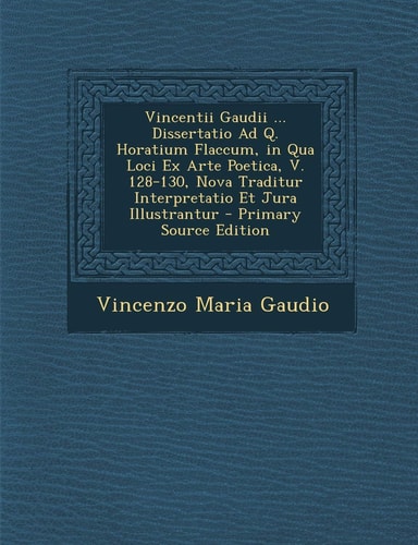 Vincentii Gaudii ... Dissertatio Ad Q. Horatium Flaccum, in Qua Loci Ex Arte Poetica, V. 128-130, Nova Traditur Interpretatio Et Jura Illustrantur - P