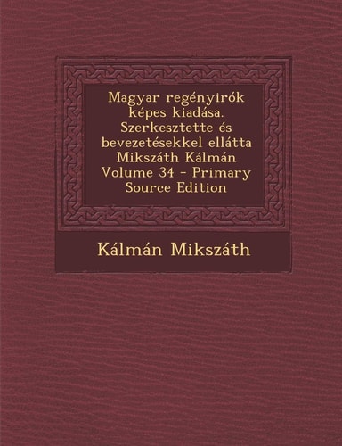 Magyar Regenyirok Kepes Kiadasa. Szerkesztette Es Bevezetesekkel Ellatta Mikszath Kalman Volume 34 - Primary Source Edition