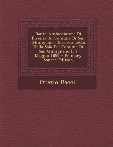 Dante Ambasciatore Di Firenze Al Comune Di San Gimignano Discorso Letto Nella Sala Del Comune Di San Gimignano Il 7 Maggio 1899 - Primary Source Edit
