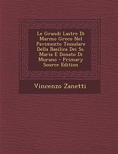 Le Grandi Lastre Di Marmo Greco Nel Pavimento Tessulare Della Basilica Dei Ss. Maria E Donato Di Murano - Primary Source Edition