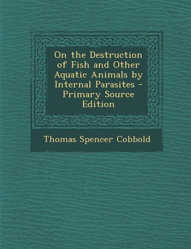 On the Destruction of Fish and Other Aquatic Animals by Internal Parasites - Primary Source Edition