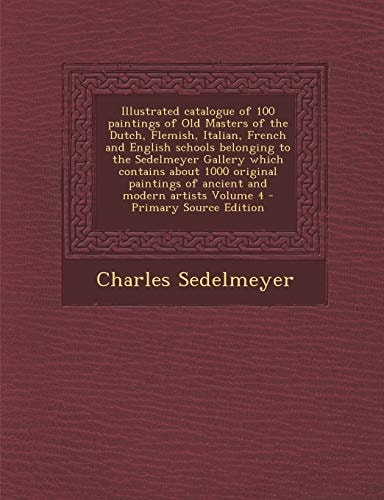 Illustrated Catalogue of 100 Paintings of Old Masters of the Dutch, Flemish, Italian, French and English Schools Belonging to the Sedelmeyer Gallery W