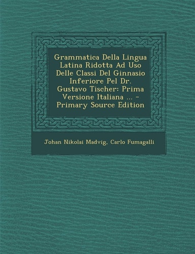 Grammatica Della Lingua Latina Ridotta Ad Uso Delle Classi Del Ginnasio Inferiore Pel Dr. Gustavo Tischer Prima Versione Italiana ... - Primary Sourc