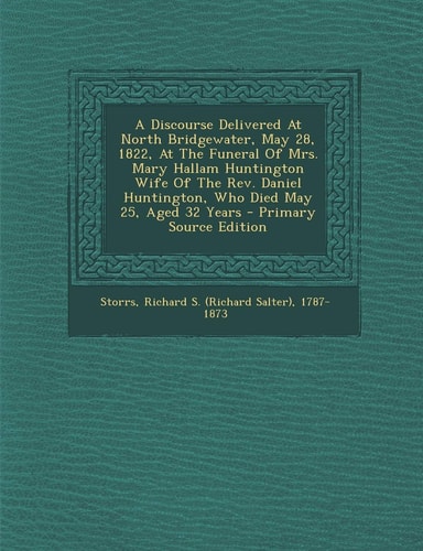 A Discourse Delivered at North Bridgewater, May 28, 1822, at the Funeral of Mrs. Mary Hallam Huntington Wife of the Rev. Daniel Huntington, Who Died