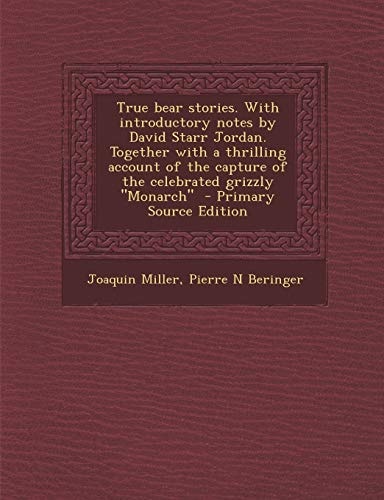 True Bear Stories. with Introductory Notes by David Starr Jordan. Together with a Thrilling Account of the Capture of the Celebrated Grizzly Monarch