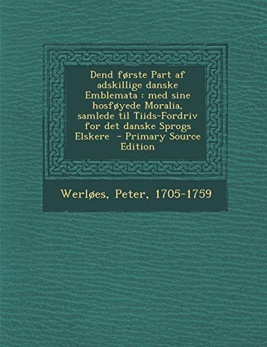 Dend Forste Part Af Adskillige Danske Emblemata Med Sine Hosfoyede Moralia, Samlede Til Tiids-Fordriv for Det Danske Sprogs Elskere - Primary Source