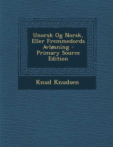 Unorsk Og Norsk, Eller Fremmedords Avlosning - Primary Source Edition