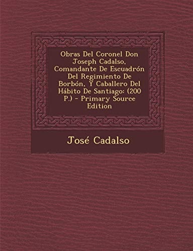 Obras Del Coronel Don Joseph Cadalso, Comandante de Escuadrón Del Regimiento de Borbón, Y Caballero Del Hábito de Santiago (200 P. ) - Primary Source