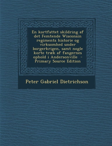 An en Kortfattet Skildring Af Det Femtende Wisconsin Regiments Historie Og Virksomhed Under Borgerkrigen, Samt Nogle Korte Traek Af Fangernes Ophold I